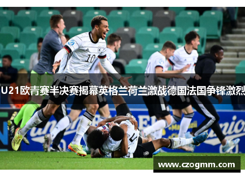 U21欧青赛半决赛揭幕英格兰荷兰激战德国法国争锋激烈