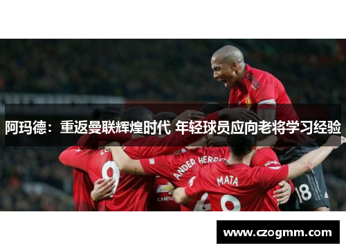 阿玛德：重返曼联辉煌时代 年轻球员应向老将学习经验
