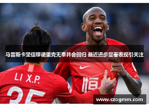 马雷斯卡坚信穆德里克无辜并会回归 最近进步显著表现引关注